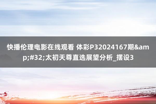 快播伦理电影在线观看 体彩P32024167期&#32;太初天尊直选展望分析_摆设3