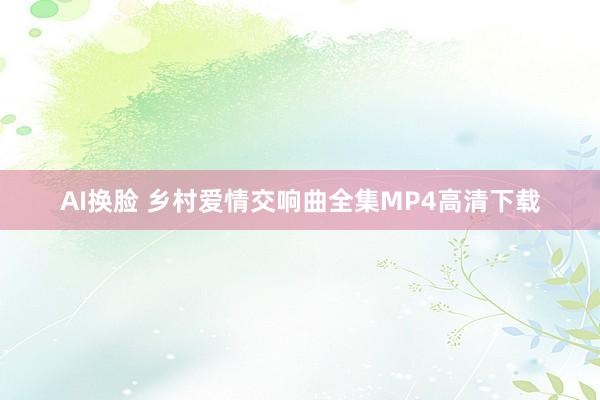 AI换脸 乡村爱情交响曲全集MP4高清下载