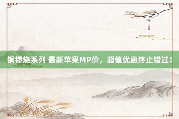 铜锣烧系列 最新苹果MP价，超值优惠终止错过！