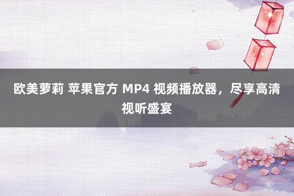 欧美萝莉 苹果官方 MP4 视频播放器，尽享高清视听盛宴