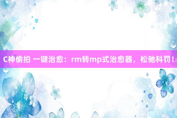 C神偷拍 一键治愈：rm转mp式治愈器，松驰科罚！