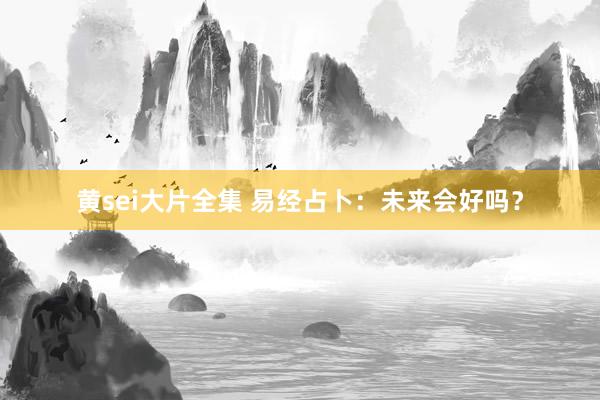 黄sei大片全集 易经占卜：未来会好吗？