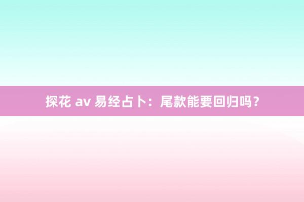 探花 av 易经占卜：尾款能要回归吗？