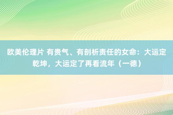 欧美伦理片 有贵气、有剖析责任的女命：大运定乾坤，大运定了再看流年（一德）