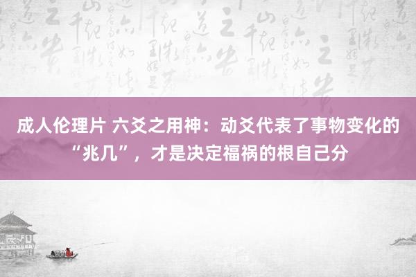 成人伦理片 六爻之用神：动爻代表了事物变化的“兆几”，才是决定福祸的根自己分