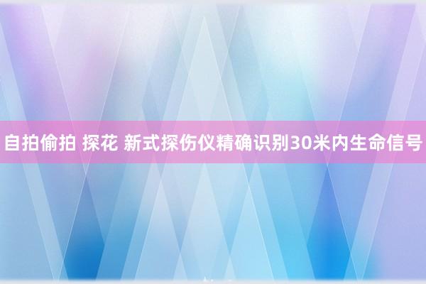 自拍偷拍 探花 新式探伤仪精确识别30米内生命信号