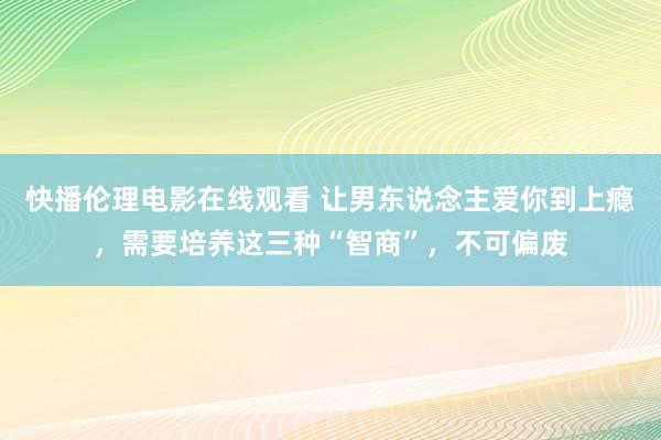 快播伦理电影在线观看 让男东说念主爱你到上瘾，需要培养这三种“智商”，不可偏废