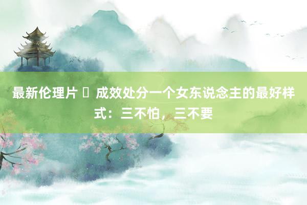 最新伦理片 ​成效处分一个女东说念主的最好样式：三不怕，三不要