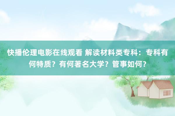 快播伦理电影在线观看 解读材料类专科：专科有何特质？有何著名大学？管事如何？