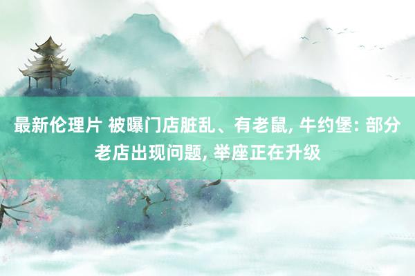 最新伦理片 被曝门店脏乱、有老鼠， 牛约堡: 部分老店出现问题， 举座正在升级