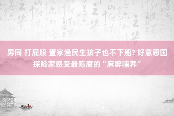 男同 打屁股 疍家渔民生孩子也不下船? 好意思国探险家感受最陈腐的“麻醉哺养”