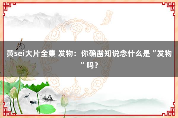 黄sei大片全集 发物：你确凿知说念什么是“发物”吗？