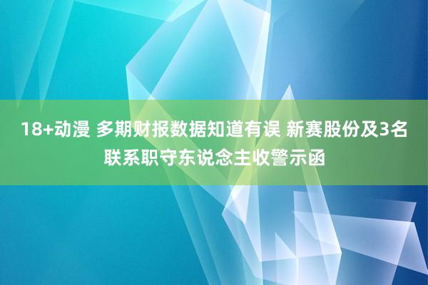 18+动漫 多期财报数据知道有误 新赛股份及3名联系职守东说念主收警示函