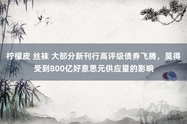 柠檬皮 丝袜 大部分新刊行高评级债券飞腾，莫得受到800亿好意思元供应量的影响