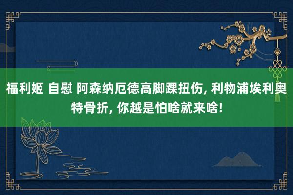 福利姬 自慰 阿森纳厄德高脚踝扭伤， 利物浦埃利奥特骨折， 你越是怕啥就来啥!