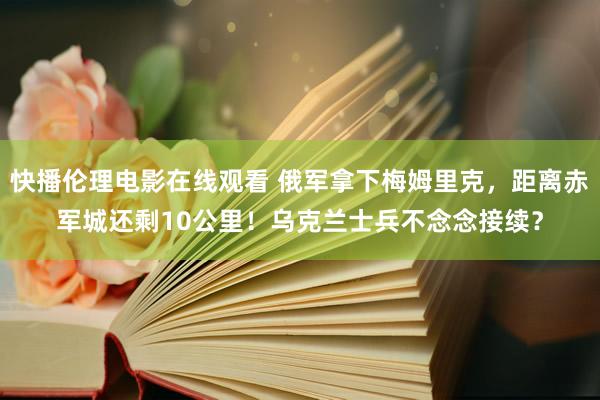 快播伦理电影在线观看 俄军拿下梅姆里克，距离赤军城还剩10公里！乌克兰士兵不念念接续？