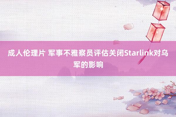 成人伦理片 军事不雅察员评估关闭Starlink对乌军的影响