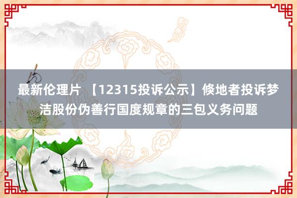 最新伦理片 【12315投诉公示】倏地者投诉梦洁股份伪善行国度规章的三包义务问题