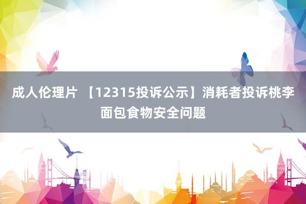 成人伦理片 【12315投诉公示】消耗者投诉桃李面包食物安全问题