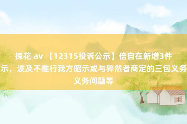 探花 av 【12315投诉公示】倍自在新增3件投诉公示，波及不推行我方昭示或与猝然者商定的三包义务问题等