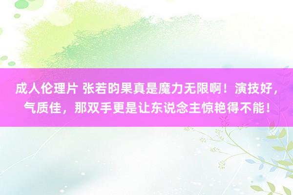 成人伦理片 张若昀果真是魔力无限啊！演技好，气质佳，那双手更是让东说念主惊艳得不能！