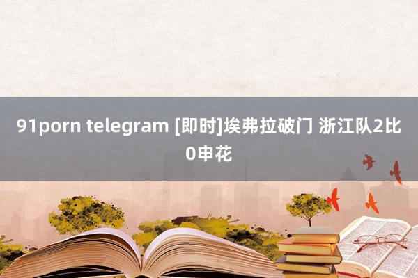 91porn telegram [即时]埃弗拉破门 浙江队2比0申花