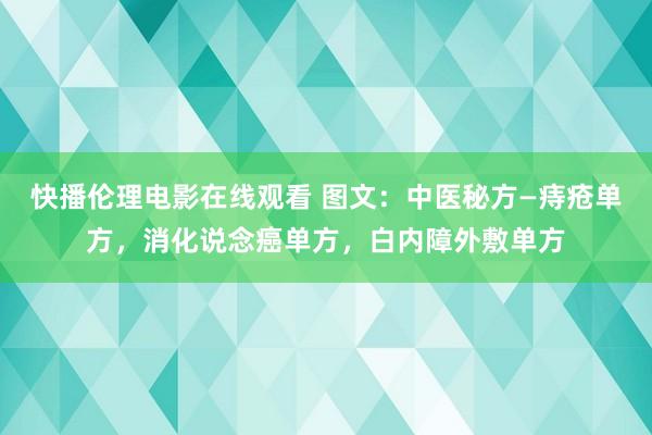 快播伦理电影在线观看 图文：中医秘方—痔疮单方，消化说念癌单方，白内障外敷单方