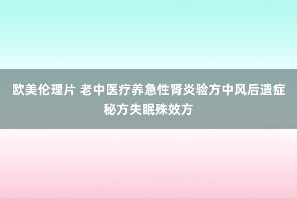 欧美伦理片 老中医疗养急性肾炎验方中风后遗症秘方失眠殊效方