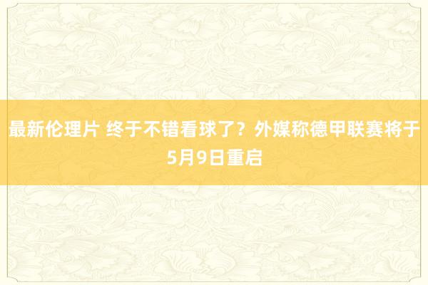 最新伦理片 终于不错看球了？外媒称德甲联赛将于5月9日重启