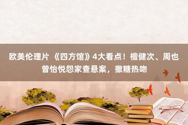 欧美伦理片 《四方馆》4大看点！檀健次、周也曾怡悦怨家查悬案，撒糖热吻