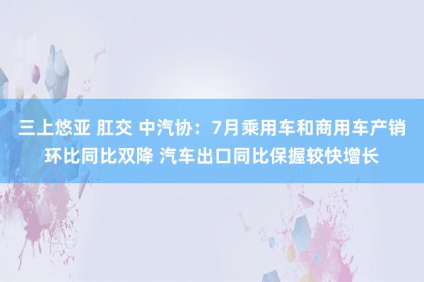 三上悠亚 肛交 中汽协：7月乘用车和商用车产销环比同比双降 汽车出口同比保握较快增长