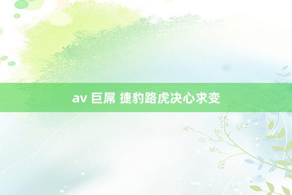 av 巨屌 捷豹路虎决心求变