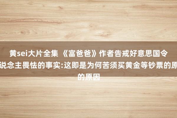 黄sei大片全集 《富爸爸》作者告戒好意思国令东说念主畏怯的事实:这即是为何苦须买黄金等钞票的原因