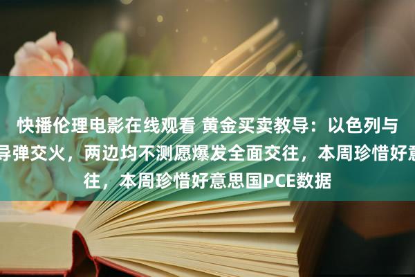 快播伦理电影在线观看 黄金买卖教导：以色列与真主党大边界导弹交火，两边均不测愿爆发全面交往，本周珍惜好意思国PCE数据