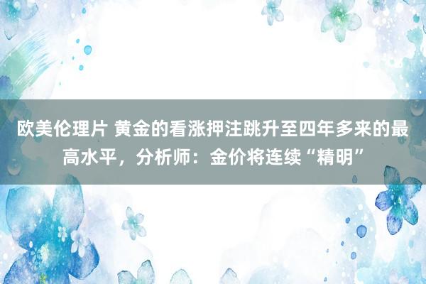 欧美伦理片 黄金的看涨押注跳升至四年多来的最高水平，分析师：金价将连续“精明”