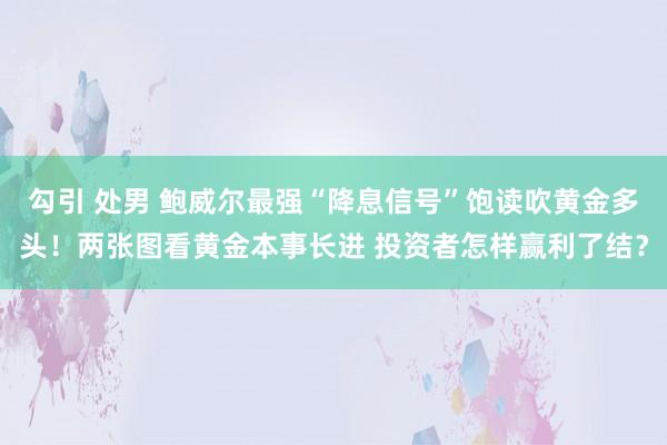 勾引 处男 鲍威尔最强“降息信号”饱读吹黄金多头！两张图看黄金本事长进 投资者怎样赢利了结？