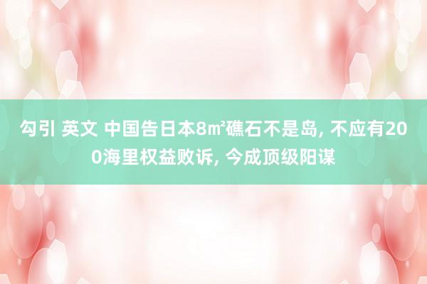 勾引 英文 中国告日本8㎡礁石不是岛， 不应有200海里权益败诉， 今成顶级阳谋