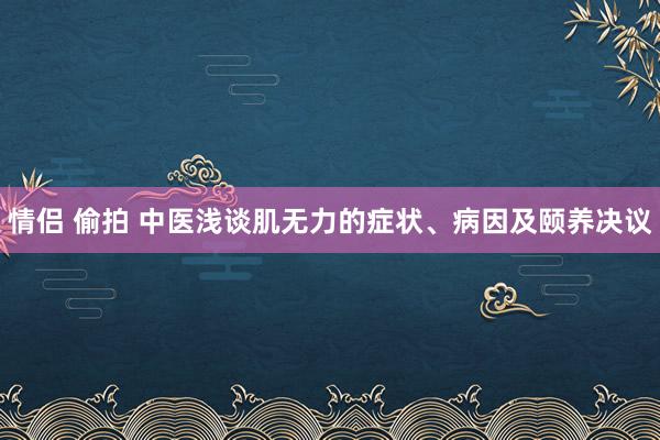 情侣 偷拍 中医浅谈肌无力的症状、病因及颐养决议