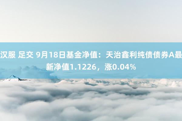 汉服 足交 9月18日基金净值：天治鑫利纯债债券A最新净值1.1226，涨0.04%