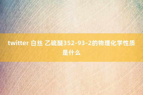 twitter 白丝 乙硫醚352-93-2的物理化学性质是什么