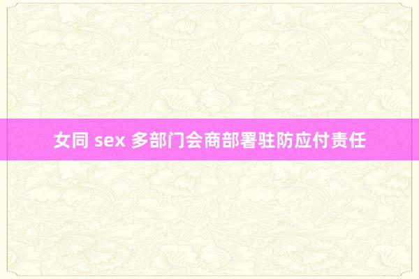 女同 sex 多部门会商部署驻防应付责任