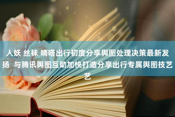 人妖 丝袜 嘀嗒出行初度分享舆图处理决策最新发扬  与腾讯舆图互助加快打造分享出行专属舆图技艺