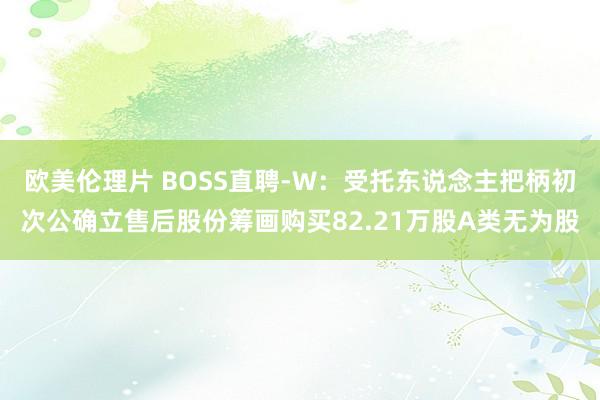 欧美伦理片 BOSS直聘-W：受托东说念主把柄初次公确立售后股份筹画购买82.21万股A类无为股