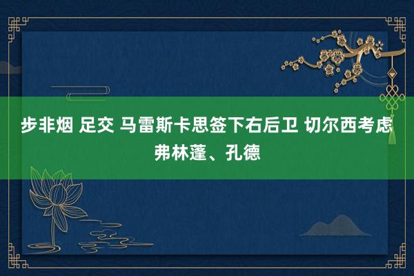 步非烟 足交 马雷斯卡思签下右后卫 切尔西考虑弗林蓬、孔德