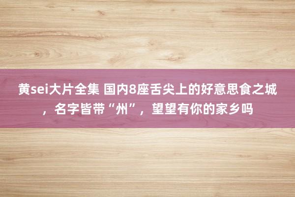 黄sei大片全集 国内8座舌尖上的好意思食之城，名字皆带“州”，望望有你的家乡吗