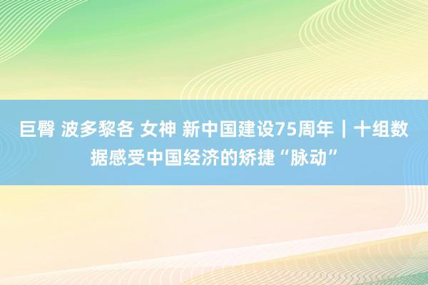 巨臀 波多黎各 女神 新中国建设75周年｜十组数据感受中国经济的矫捷“脉动”