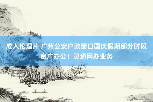 成人伦理片 广州公安户政窗口国庆假期部分时段宽广办公！灵通网办业务