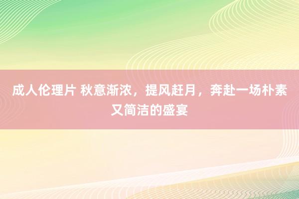 成人伦理片 秋意渐浓，提风赶月，奔赴一场朴素又简洁的盛宴