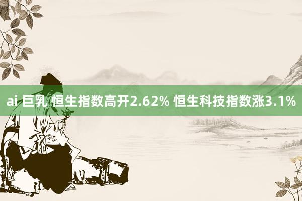 ai 巨乳 恒生指数高开2.62% 恒生科技指数涨3.1%