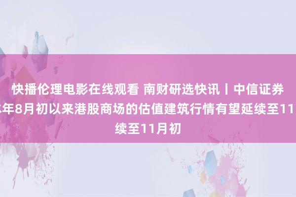 快播伦理电影在线观看 南财研选快讯丨中信证券：本年8月初以来港股商场的估值建筑行情有望延续至11月初